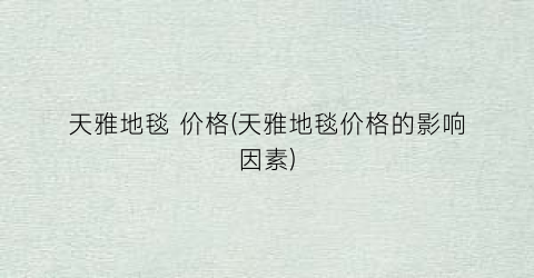 天雅地毯 价格(天雅地毯价格的影响因素)